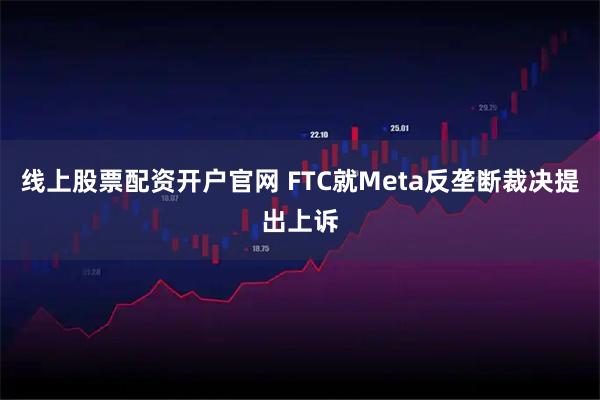 线上股票配资开户官网 FTC就Meta反垄断裁决提出上诉