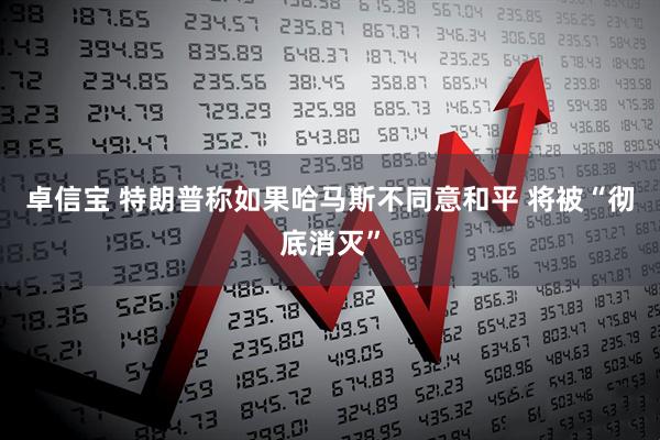 卓信宝 特朗普称如果哈马斯不同意和平 将被“彻底消灭”