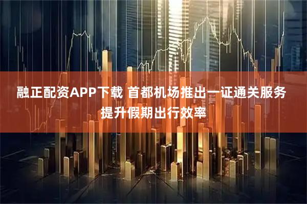 融正配资APP下载 首都机场推出一证通关服务 提升假期出行效率