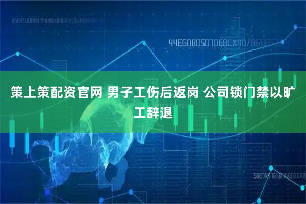 策上策配资官网 男子工伤后返岗 公司锁门禁以旷工辞退