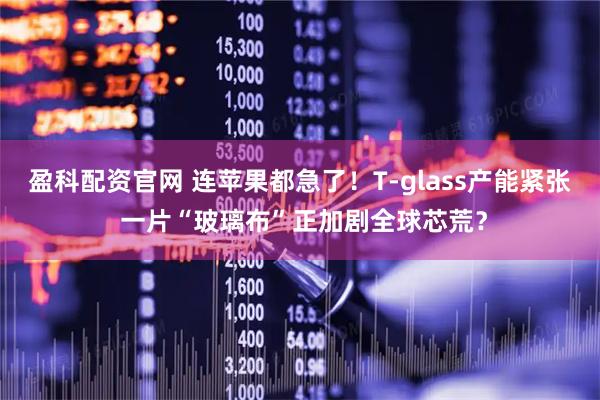 盈科配资官网 连苹果都急了！T-glass产能紧张 一片“玻璃布”正加剧全球芯荒？