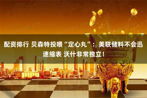 配资排行 贝森特投喂“定心丸”：美联储料不会迅速缩表 沃什非常独立！