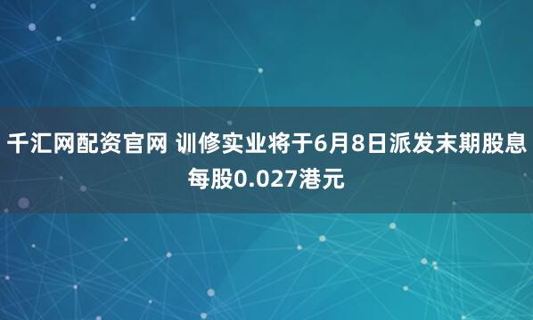 千汇网配资官网 训修实业将于6月8日派发末期股息每股0.027港元