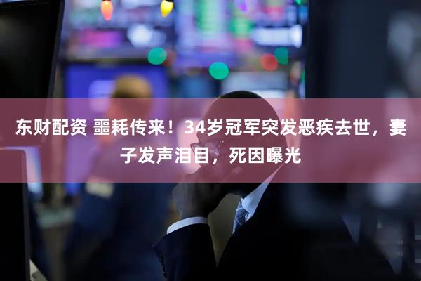 东财配资 噩耗传来！34岁冠军突发恶疾去世，妻子发声泪目，死因曝光