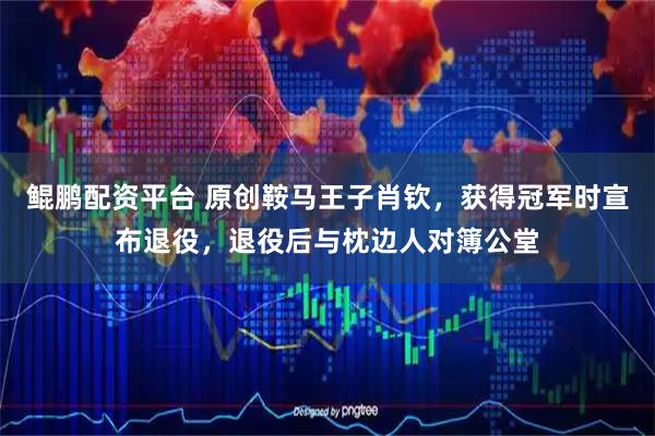 鲲鹏配资平台 原创鞍马王子肖钦，获得冠军时宣布退役，退役后与枕边人对簿公堂