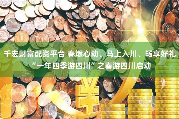 千宏财富配资平台 春燃心动、马上入川、畅享好礼 “一年四季游四川”之春游四川启动