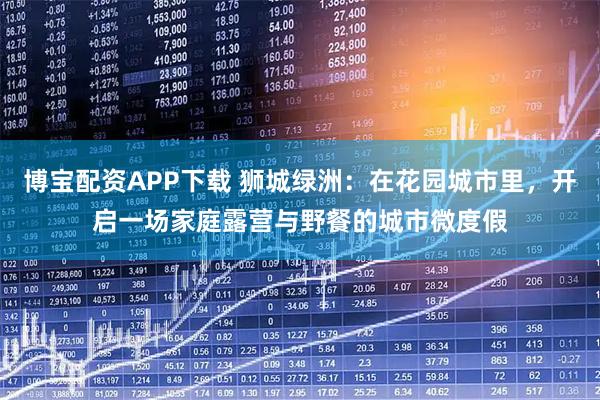 博宝配资APP下载 狮城绿洲：在花园城市里，开启一场家庭露营与野餐的城市微度假