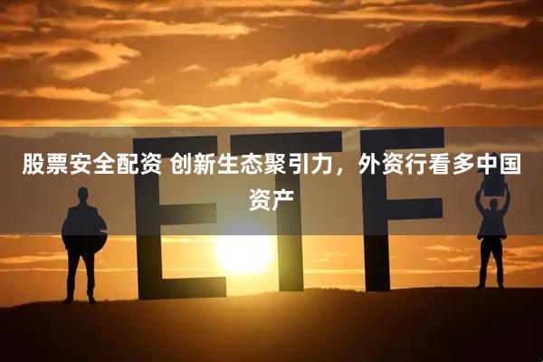 股票安全配资 创新生态聚引力,外资行看多中国资产