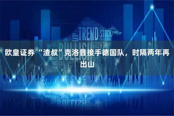 欧皇证券 “渣叔”克洛普接手德国队，时隔两年再出山
