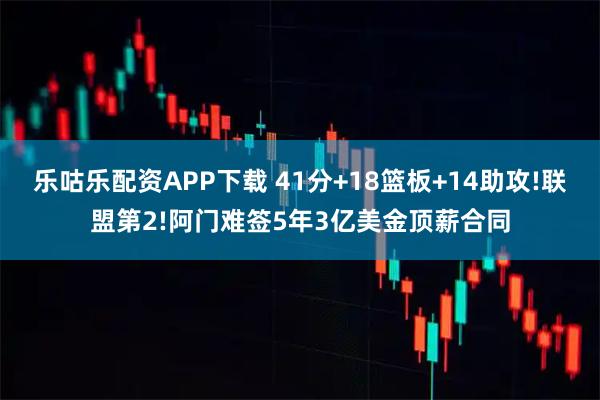 乐咕乐配资APP下载 41分+18篮板+14助攻!联盟第2!阿门难签5年3亿美金顶薪合同