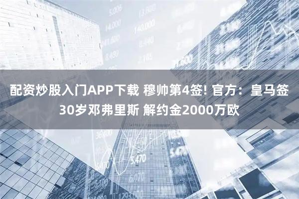 配资炒股入门APP下载 穆帅第4签! 官方：皇马签30岁邓弗里斯 解约金2000万欧