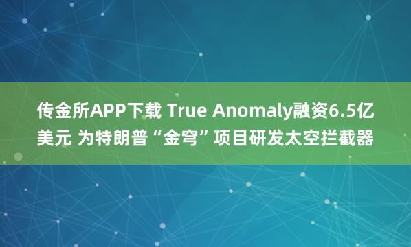 传金所APP下载 True Anomaly融资6.5亿美元 为特朗普“金穹”项目研发太空拦截器