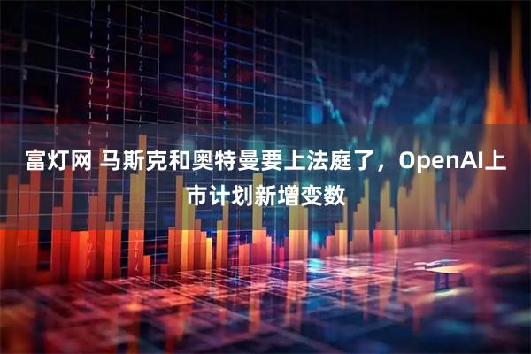 富灯网 马斯克和奥特曼要上法庭了，OpenAI上市计划新增变数