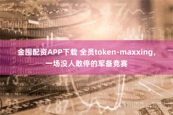 金囤配资APP下载 全员token-maxxing，一场没人敢停的军备竞赛